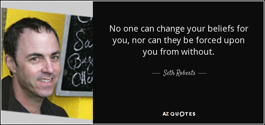 No one can change your beliefs for you, nor can they be forced upon you from without. - Seth Roberts