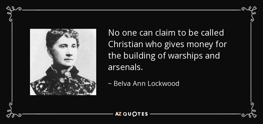 No one can claim to be called Christian who gives money for the building of warships and arsenals. - Belva Ann Lockwood
