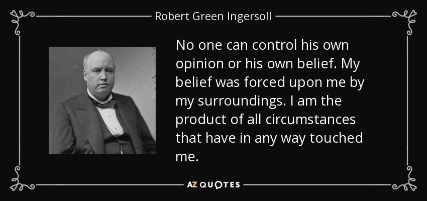 No one can control his own opinion or his own belief. My belief was forced upon me by my surroundings. I am the product of all circumstances that have in any way touched me. - Robert Green Ingersoll