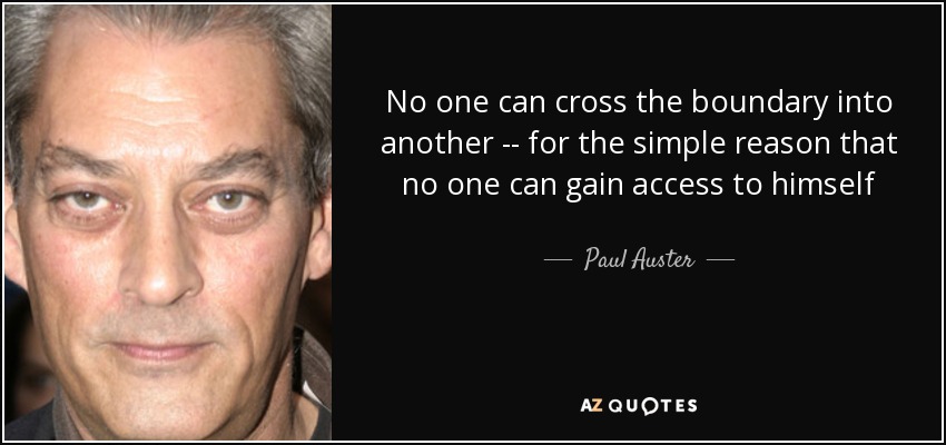 No one can cross the boundary into another -- for the simple reason that no one can gain access to himself - Paul Auster