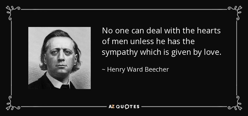 No one can deal with the hearts of men unless he has the sympathy which is given by love. - Henry Ward Beecher