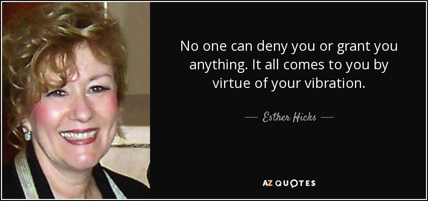 No one can deny you or grant you anything. It all comes to you by virtue of your vibration. - Esther Hicks