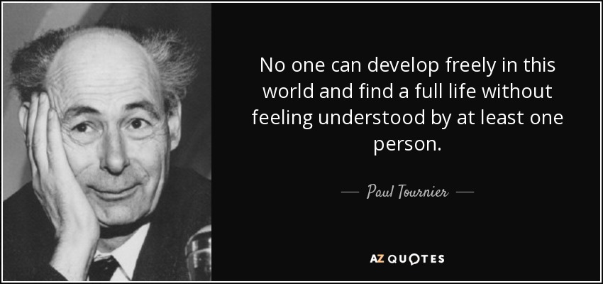 No one can develop freely in this world and find a full life without feeling understood by at least one person. - Paul Tournier