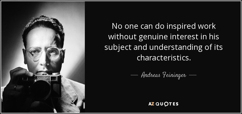 No one can do inspired work without genuine interest in his subject and understanding of its characteristics. - Andreas Feininger