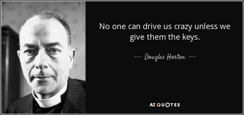 No one can drive us crazy unless we give them the keys. - Douglas Horton