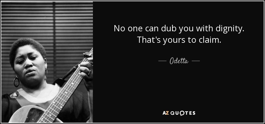 No one can dub you with dignity. That's yours to claim. - Odetta