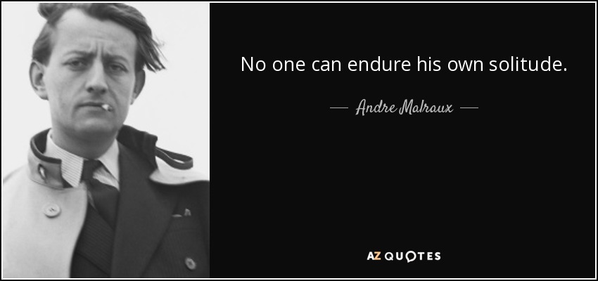 No one can endure his own solitude. - Andre Malraux