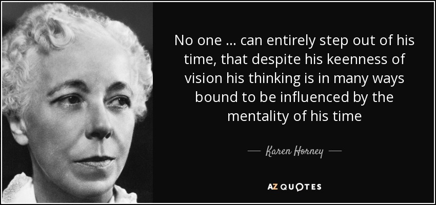 No one … can entirely step out of his time, that despite his keenness of vision his thinking is in many ways bound to be influenced by the mentality of his time - Karen Horney