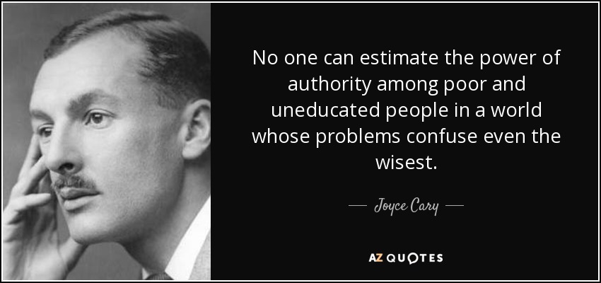 No one can estimate the power of authority among poor and uneducated people in a world whose problems confuse even the wisest. - Joyce Cary