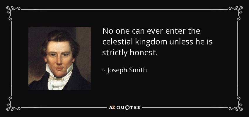 No one can ever enter the celestial kingdom unless he is strictly honest. - Joseph Smith, Jr.