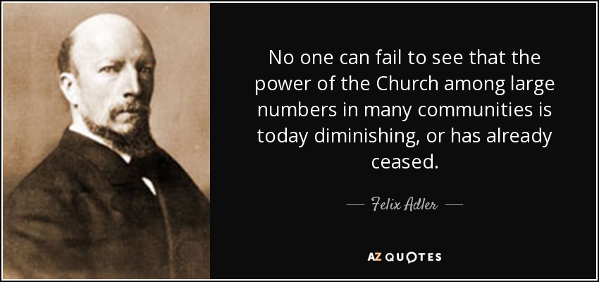 No one can fail to see that the power of the Church among large numbers in many communities is today diminishing, or has already ceased. - Felix Adler