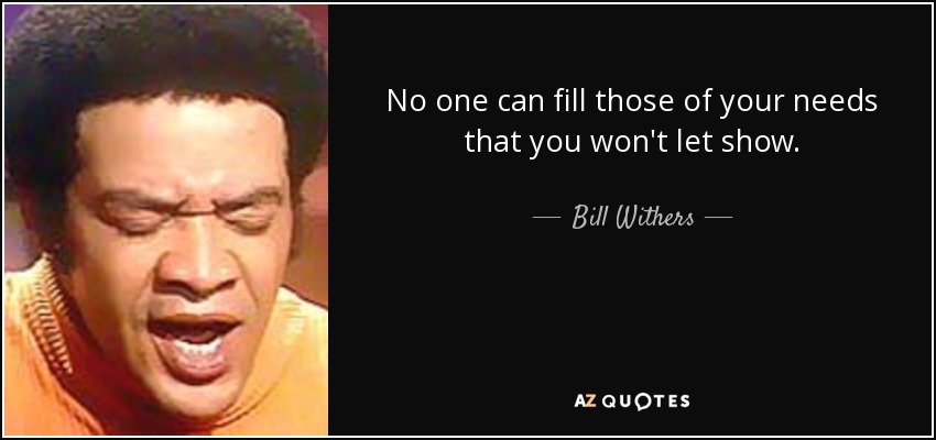 No one can fill those of your needs that you won't let show. - Bill Withers