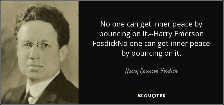 No one can get inner peace by pouncing on it.--Harry Emerson FosdickNo one can get inner peace by pouncing on it. - Harry Emerson Fosdick