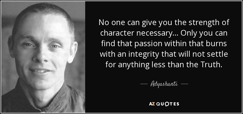 No one can give you the strength of character necessary... Only you can find that passion within that burns with an integrity that will not settle for anything less than the Truth. - Adyashanti