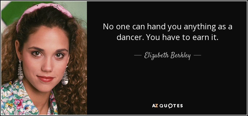 No one can hand you anything as a dancer. You have to earn it. - Elizabeth Berkley