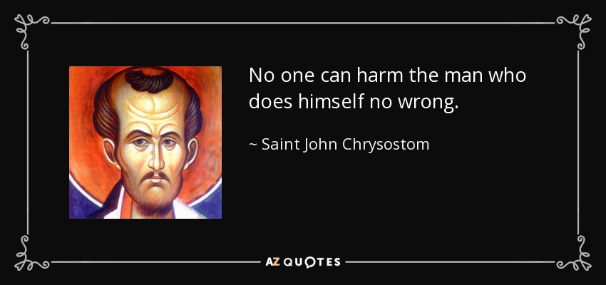 No one can harm the man who does himself no wrong. - Saint John Chrysostom