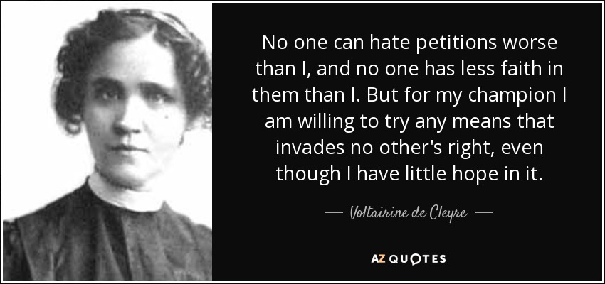 No one can hate petitions worse than I, and no one has less faith in them than I. But for my champion I am willing to try any means that invades no other's right, even though I have little hope in it. - Voltairine de Cleyre