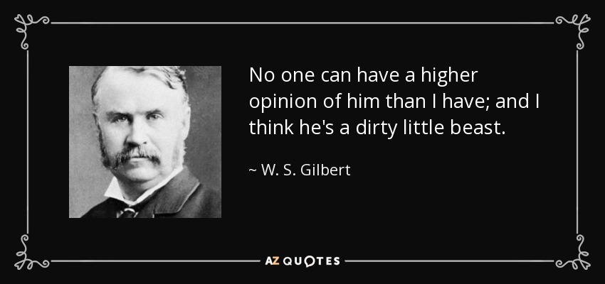 No one can have a higher opinion of him than I have; and I think he's a dirty little beast. - W. S. Gilbert
