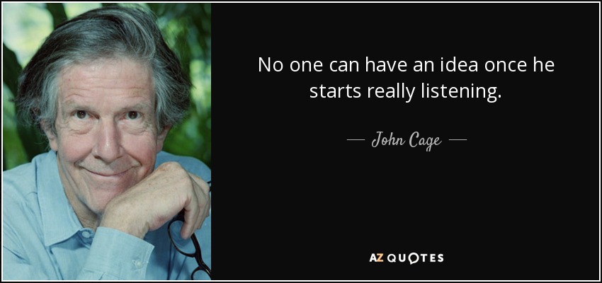 No one can have an idea once he starts really listening. - John Cage