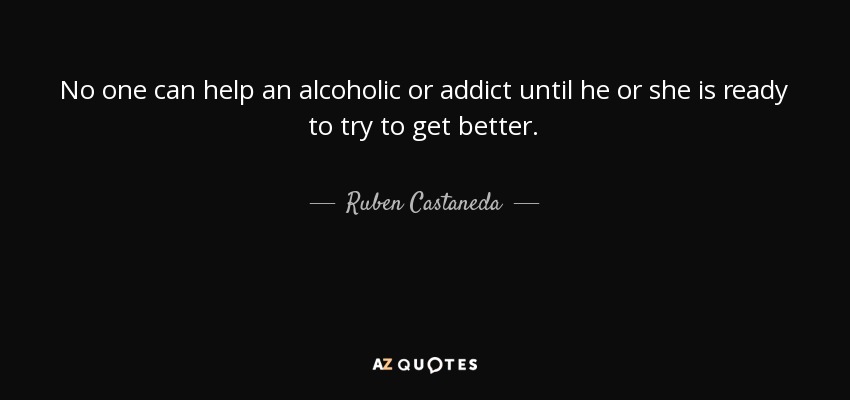 No one can help an alcoholic or addict until he or she is ready to try to get better. - Ruben Castaneda