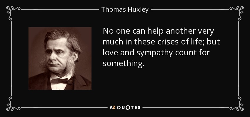 No one can help another very much in these crises of life; but love and sympathy count for something. - Thomas Huxley