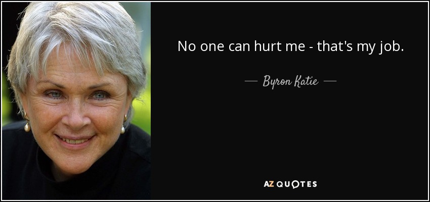 No one can hurt me - that's my job. - Byron Katie