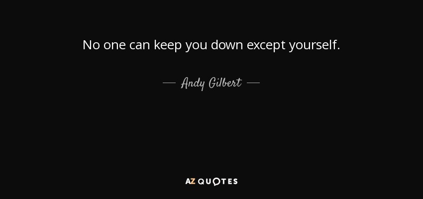 No one can keep you down except yourself. - Andy Gilbert