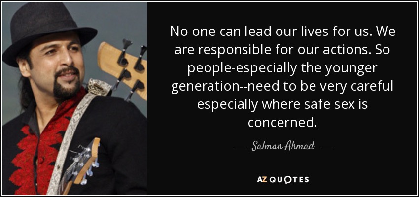 No one can lead our lives for us. We are responsible for our actions. So people-especially the younger generation--need to be very careful especially where safe sex is concerned. - Salman Ahmad