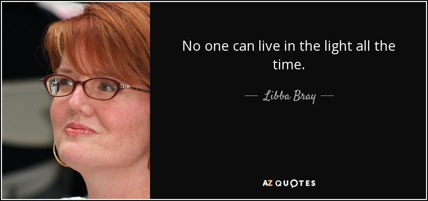 No one can live in the light all the time. - Libba Bray