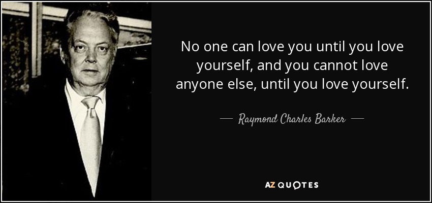 No one can love you until you love yourself, and you cannot love anyone else, until you love yourself. - Raymond Charles Barker
