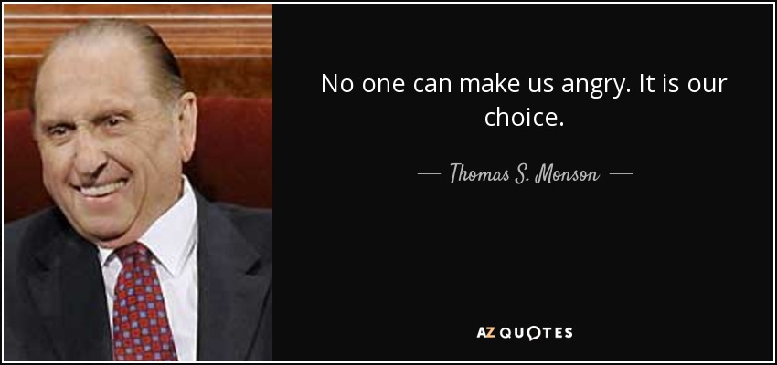 No one can make us angry. It is our choice. - Thomas S. Monson