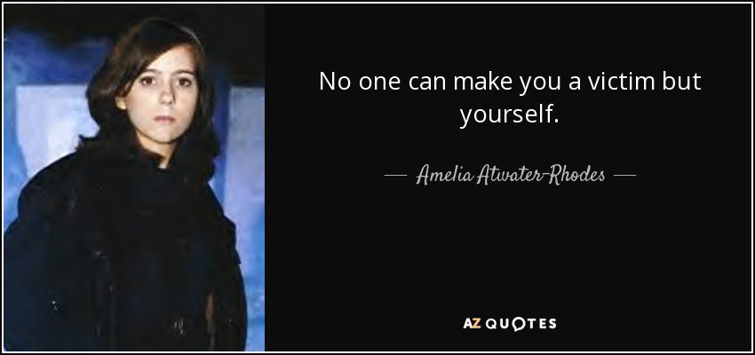 No one can make you a victim but yourself. - Amelia Atwater-Rhodes