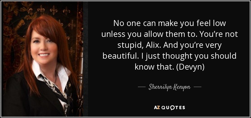 No one can make you feel low unless you allow them to. You’re not stupid, Alix. And you’re very beautiful. I just thought you should know that. (Devyn) - Sherrilyn Kenyon