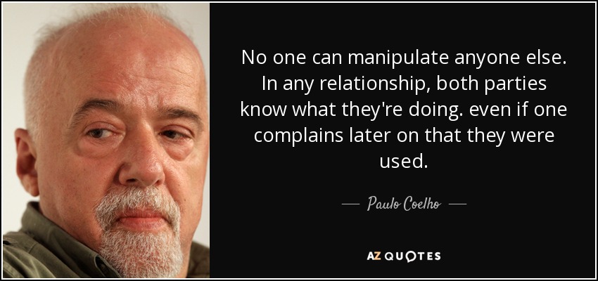 No one can manipulate anyone else. In any relationship, both parties know what they're doing. even if one complains later on that they were used. - Paulo Coelho