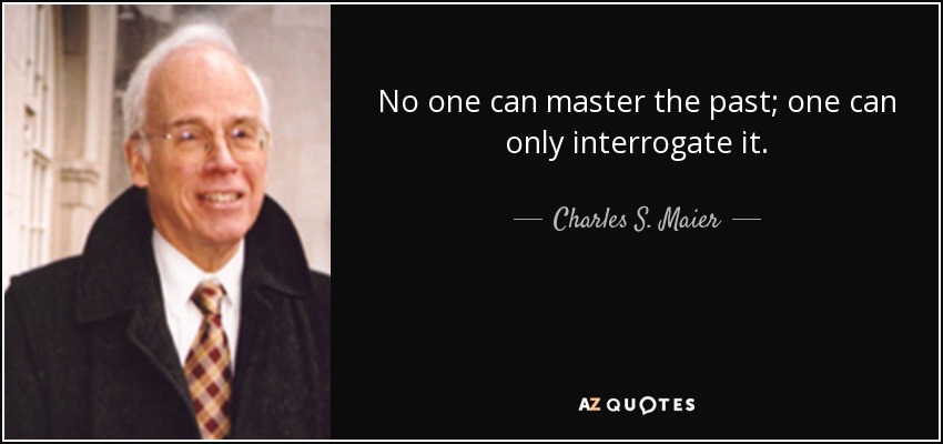 No one can master the past; one can only interrogate it. - Charles S. Maier