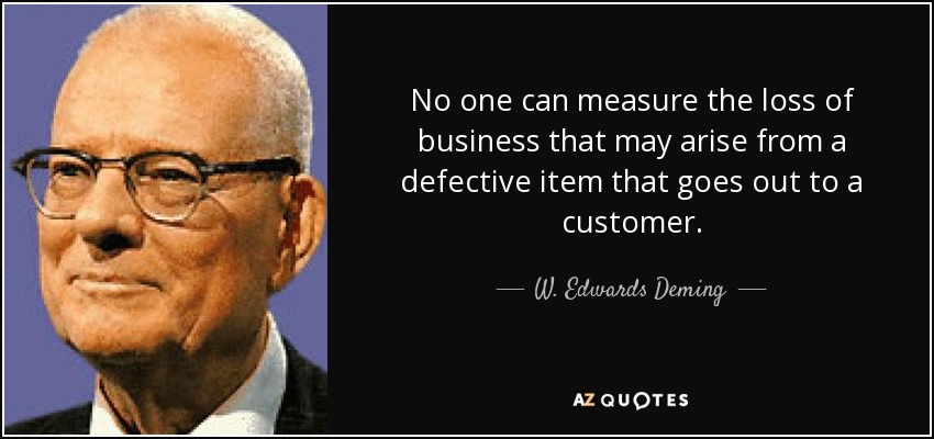 No one can measure the loss of business that may arise from a defective item that goes out to a customer. - W. Edwards Deming