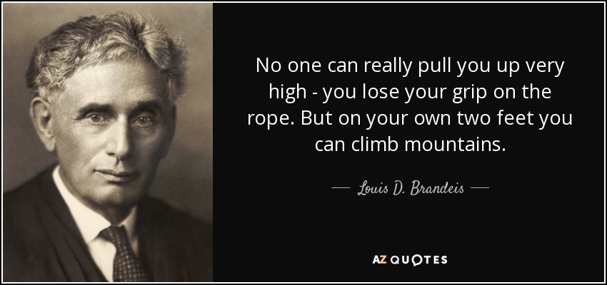 No one can really pull you up very high - you lose your grip on the rope. But on your own two feet you can climb mountains. - Louis D. Brandeis