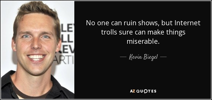 No one can ruin shows, but Internet trolls sure can make things miserable. - Kevin Biegel