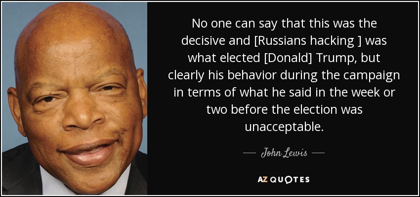 No one can say that this was the decisive and [Russians hacking ] was what elected [Donald] Trump, but clearly his behavior during the campaign in terms of what he said in the week or two before the election was unacceptable. - John Lewis