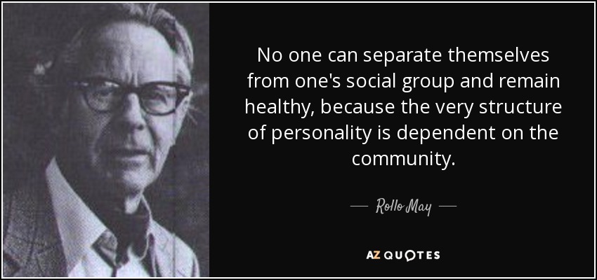 No one can separate themselves from one's social group and remain healthy, because the very structure of personality is dependent on the community. - Rollo May
