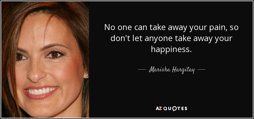 No one can take away your pain, so don't let anyone take away your happiness. - Mariska Hargitay