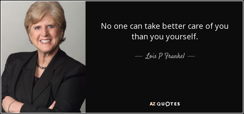 No one can take better care of you than you yourself. - Lois P Frankel