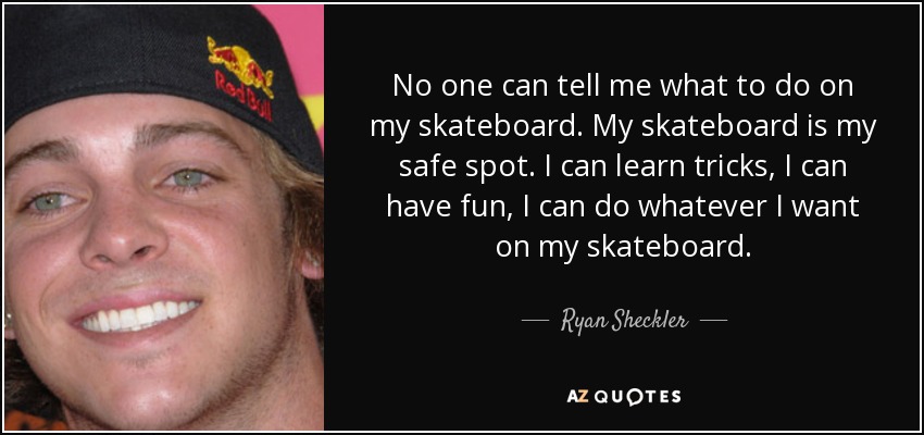 No one can tell me what to do on my skateboard. My skateboard is my safe spot. I can learn tricks, I can have fun, I can do whatever I want on my skateboard. - Ryan Sheckler