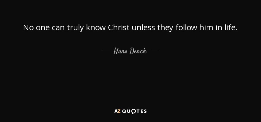 No one can truly know Christ unless they follow him in life. - Hans Denck