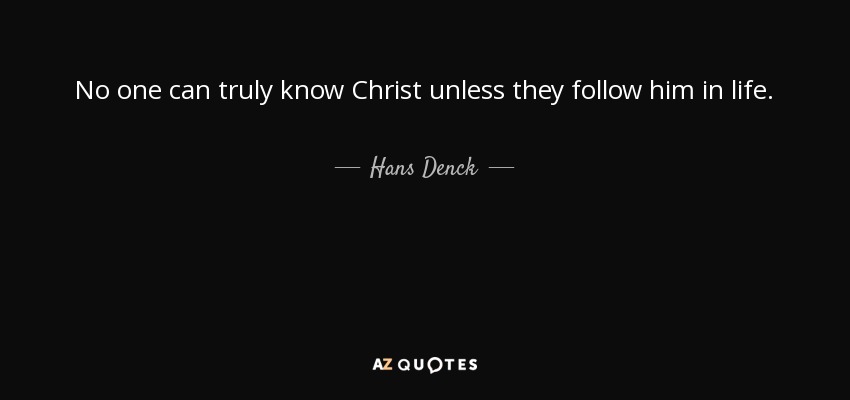 No one can truly know Christ unless they follow him in life. - Hans Denck
