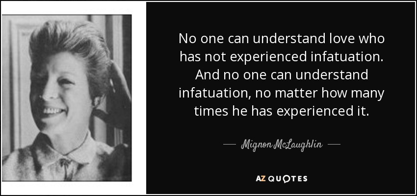 No one can understand love who has not experienced infatuation. And no one can understand infatuation, no matter how many times he has experienced it. - Mignon McLaughlin