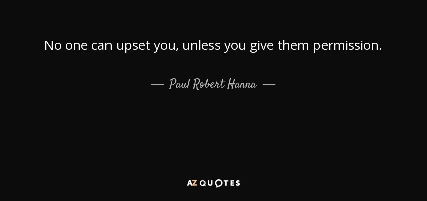 No one can upset you, unless you give them permission. - Paul Robert Hanna
