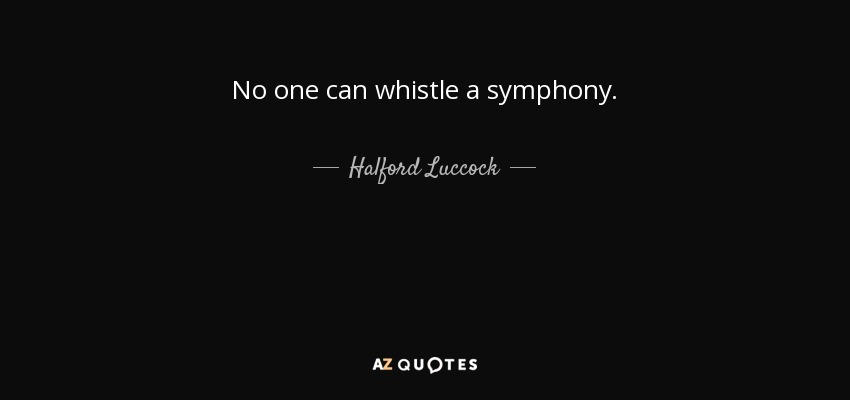 No one can whistle a symphony. - Halford Luccock