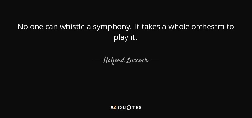 No one can whistle a symphony. It takes a whole orchestra to play it. - Halford Luccock