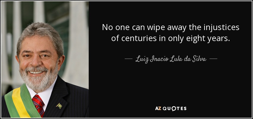 No one can wipe away the injustices of centuries in only eight years. - Luiz Inacio Lula da Silva